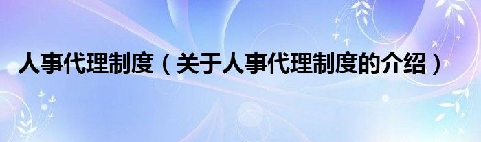 人事代理制度（关于人事代理制度的介绍）
