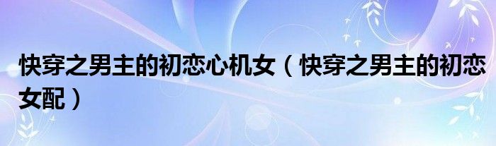 快穿之男主的初恋心机女（快穿之男主的初恋女配）