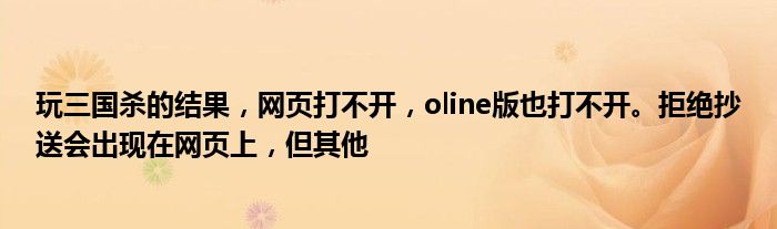 玩三国杀的结果，网页打不开，oline版也打不开。拒绝抄送会出现在网页上，但其他