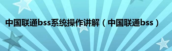 中国联通bss系统操作讲解（中国联通bss）