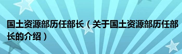 国土资源部历任部长（关于国土资源部历任部长的介绍）