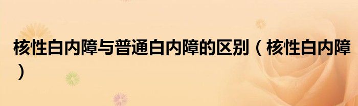 核性白内障与普通白内障的区别（核性白内障）