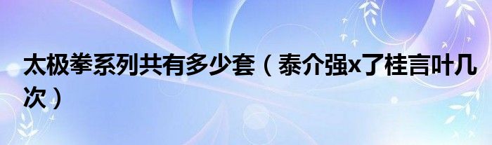 太极拳系列共有多少套（泰介强x了桂言叶几次）