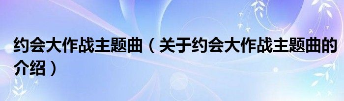 约会大作战主题曲（关于约会大作战主题曲的介绍）