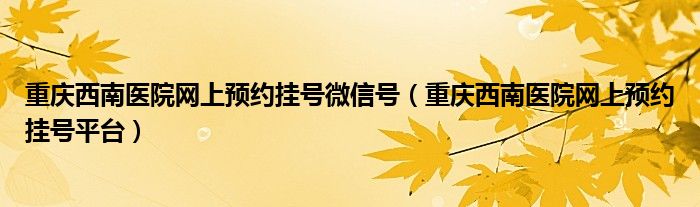 重庆西南医院网上预约挂号微信号（重庆西南医院网上预约挂号平台）