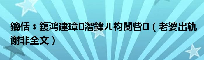 鑰佸﹩鍑鸿建璋㈤潪鍏ㄦ枃闃呰（老婆出轨谢非全文）