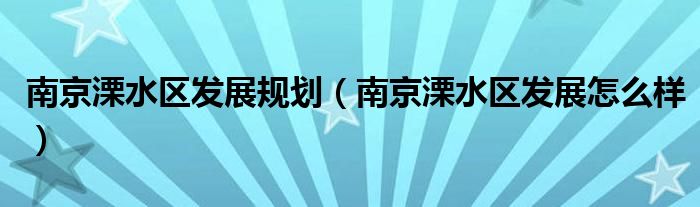 南京溧水区发展规划（南京溧水区发展怎么样）