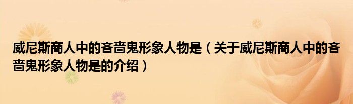 威尼斯商人中的吝啬鬼形象人物是（关于威尼斯商人中的吝啬鬼形象人物是的介绍）