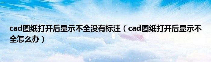 cad图纸打开后显示不全没有标注（cad图纸打开后显示不全怎么办）