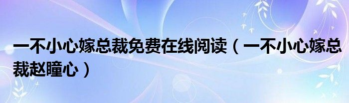 一不小心嫁总裁免费在线阅读（一不小心嫁总裁赵瞳心）
