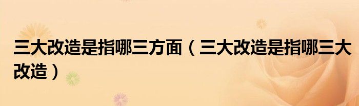 三大改造是指哪三方面（三大改造是指哪三大改造）
