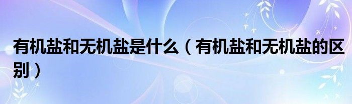 有机盐和无机盐是什么（有机盐和无机盐的区别）