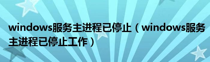 windows服务主进程已停止（windows服务主进程已停止工作）