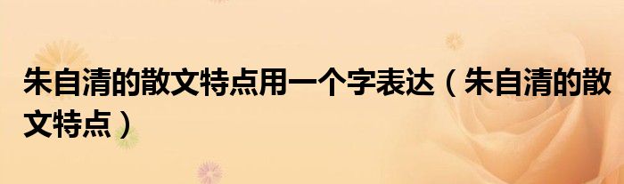 朱自清的散文特点用一个字表达（朱自清的散文特点）