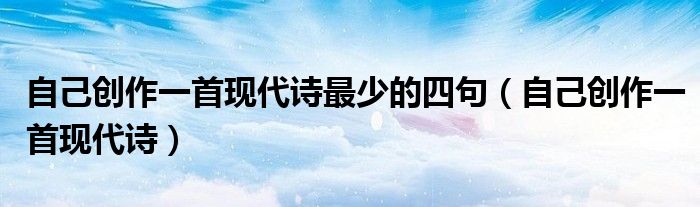 自己创作一首现代诗最少的四句（自己创作一首现代诗）