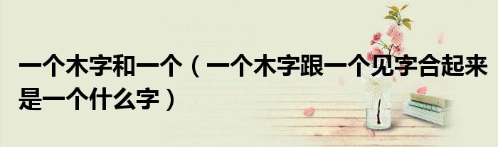 一个木字和一个（一个木字跟一个见字合起来是一个什么字）