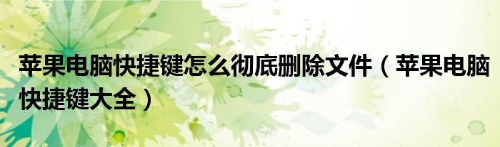 苹果电脑快捷键怎么彻底删除文件（苹果电脑快捷键大全）
