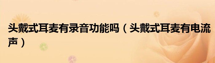 头戴式耳麦有录音功能吗（头戴式耳麦有电流声）