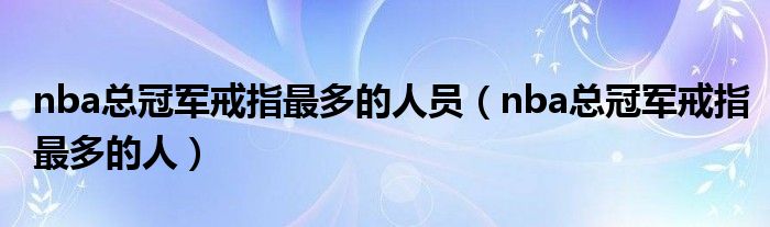 nba总冠军戒指最多的人员（nba总冠军戒指最多的人）