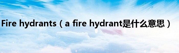 Fire hydrants（a fire hydrant是什么意思）