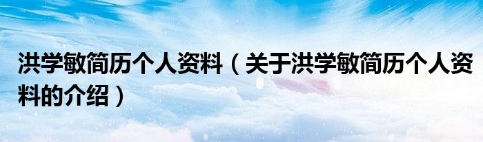 洪学敏简历个人资料（关于洪学敏简历个人资料的介绍）