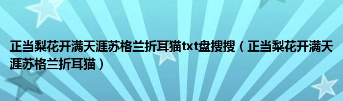 正当梨花开满天涯苏格兰折耳猫txt盘搜搜（正当梨花开满天涯苏格兰折耳猫）