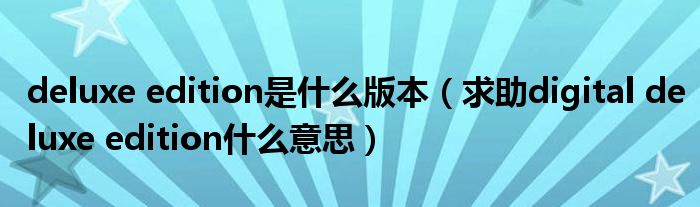 deluxe edition是什么版本（求助digital deluxe edition什么意思）