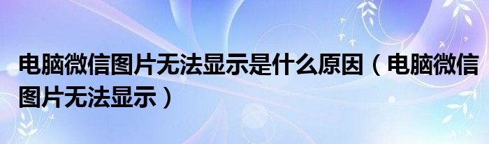 电脑微信图片无法显示是什么原因（电脑微信图片无法显示）