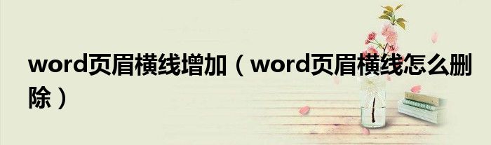 word页眉横线增加（word页眉横线怎么删除）