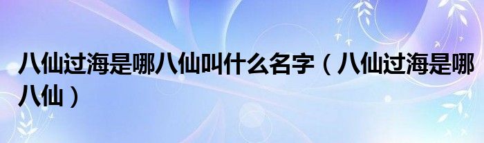 八仙过海是哪八仙叫什么名字（八仙过海是哪八仙）