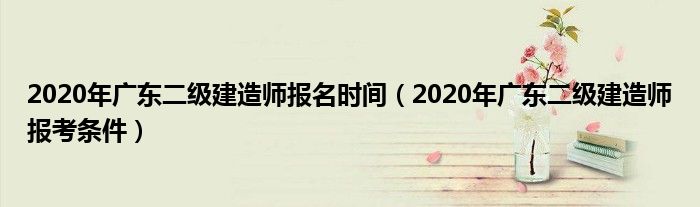2020年广东二级建造师报名时间（2020年广东二级建造师报考条件）