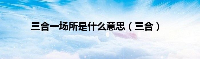 三合一场所是什么意思（三合）
