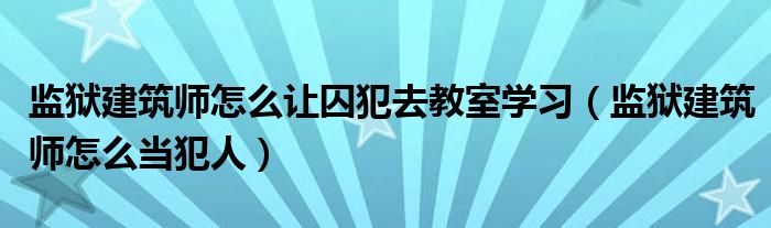 监狱建筑师怎么让囚犯去教室学习（监狱建筑师怎么当犯人）