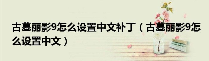古墓丽影9怎么设置中文补丁（古墓丽影9怎么设置中文）