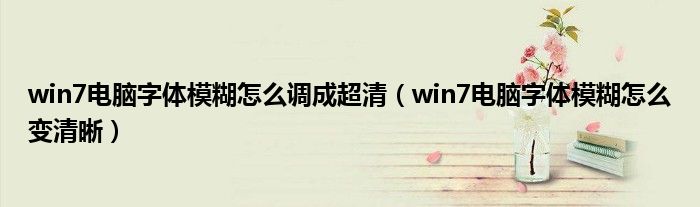 win7电脑字体模糊怎么调成超清（win7电脑字体模糊怎么变清晰）