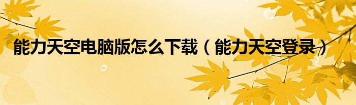 能力天空电脑版怎么下载（能力天空登录）