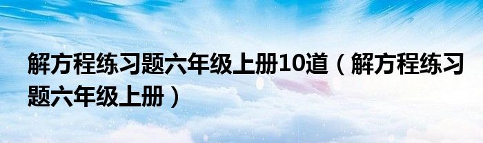 解方程练习题六年级上册10道（解方程练习题六年级上册）