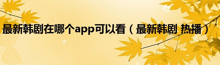 最新韩剧在哪个app可以看（最新韩剧 热播）