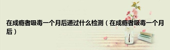在成瘾者吸毒一个月后通过什么检测（在成瘾者吸毒一个月后）