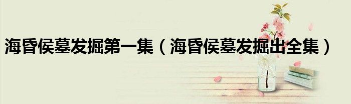海昏侯墓发掘第一集（海昏侯墓发掘出全集）
