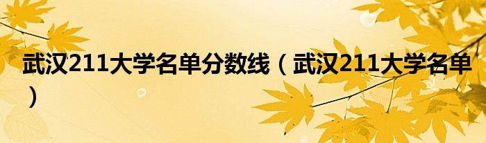 武汉211大学名单分数线（武汉211大学名单）