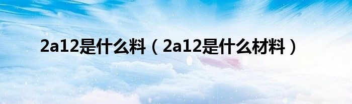 2a12是什么料（2a12是什么材料）