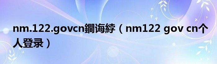 nm.122.govcn鐧诲綍（nm122 gov cn个人登录）