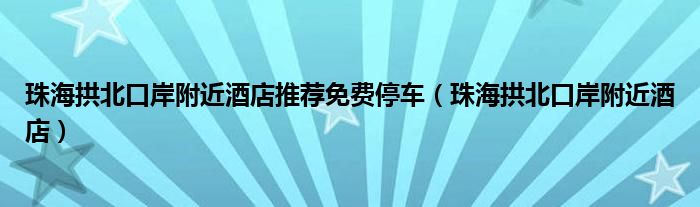 珠海拱北口岸附近酒店推荐免费停车（珠海拱北口岸附近酒店）