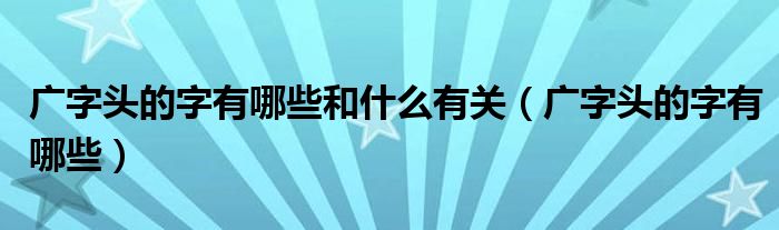 广字头的字有哪些和什么有关（广字头的字有哪些）