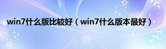 win7什么版比较好（win7什么版本最好）