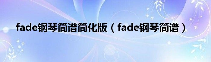 fade钢琴简谱简化版（fade钢琴简谱）
