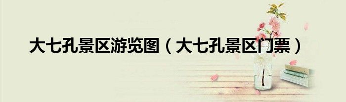 大七孔景区游览图（大七孔景区门票）