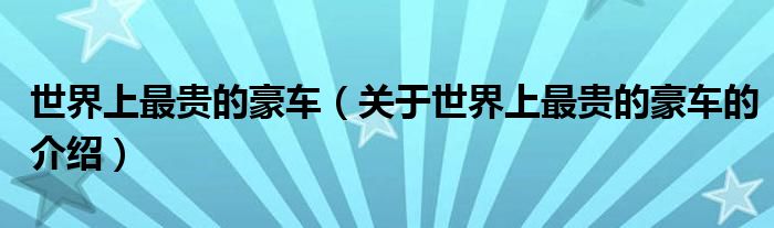 世界上最贵的豪车（关于世界上最贵的豪车的介绍）