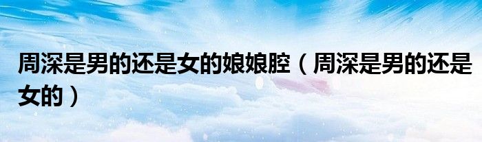 周深是男的还是女的娘娘腔（周深是男的还是女的）